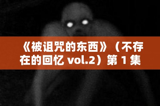 《被诅咒的东西》（不存在的回忆 vol.2）第 1 集“被诅咒所爱的男人” 日本恐怖故事