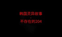 韩国灵异故事 – 不存在的204