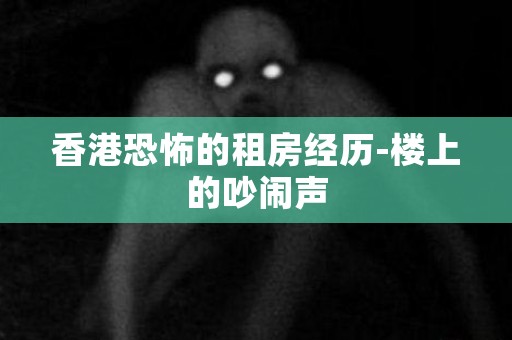 香港恐怖的租房经历-楼上的吵闹声 恐怖故事