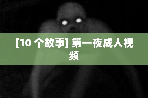 [10 个故事] 第一夜成人视频 日本恐怖故事