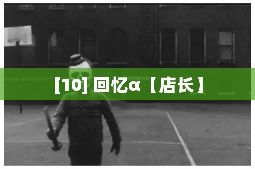 [10] 回忆α【店长】 日本恐怖故事
