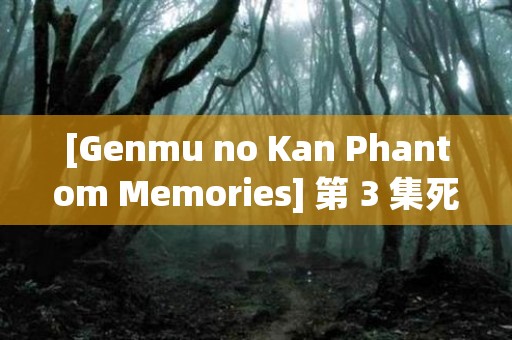 [Genmu no Kan Phantom Memories] 第 3 集死者回旋曲（第 1 部分） 日本恐怖故事