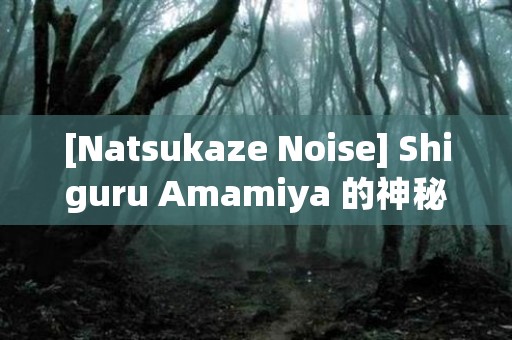 [Natsukaze Noise] Shiguru Amamiya 的神秘记录（综合） 日本恐怖故事