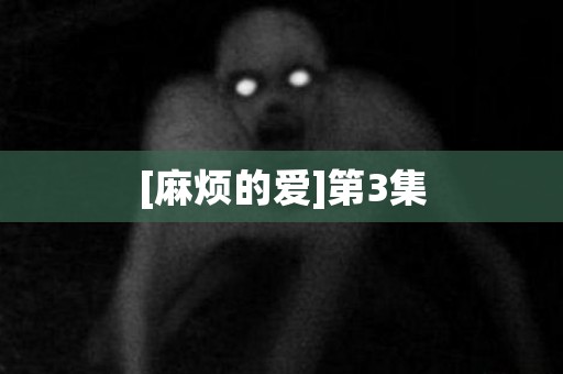 [麻烦的爱]第3集 日本恐怖故事