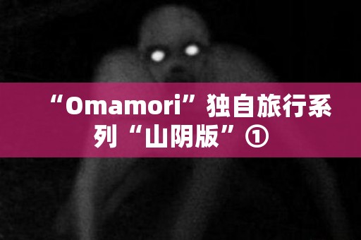 “Omamori”独自旅行系列“山阴版”①