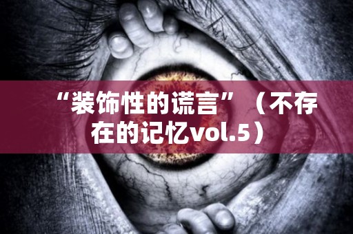 “装饰性的谎言”（不存在的记忆vol.5） 日本恐怖故事