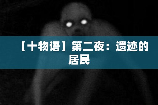 【十物语】第二夜：遗迹的居民 日本恐怖故事
