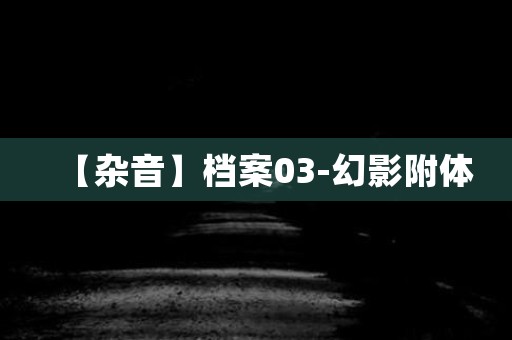 【杂音】档案03-幻影附体 日本恐怖故事