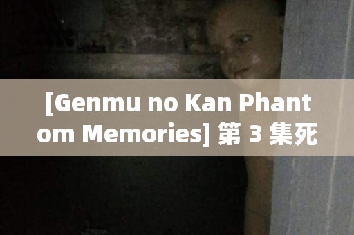 [Genmu no Kan Phantom Memories] 第 3 集死者回旋曲（第 2 部分） 日本恐怖故事