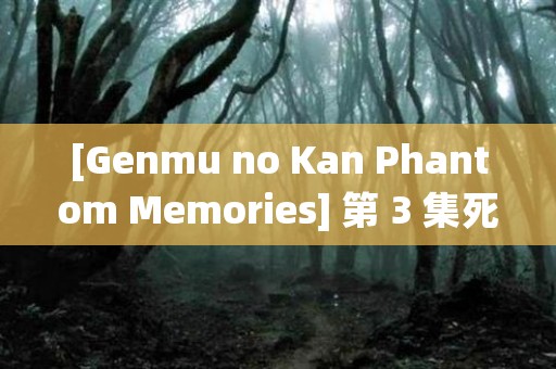 [Genmu no Kan Phantom Memories] 第 3 集死者回旋曲（第 2 部分）_1 日本恐怖故事