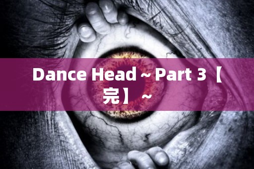 Dance Head～Part 3【完】～ 日本恐怖故事