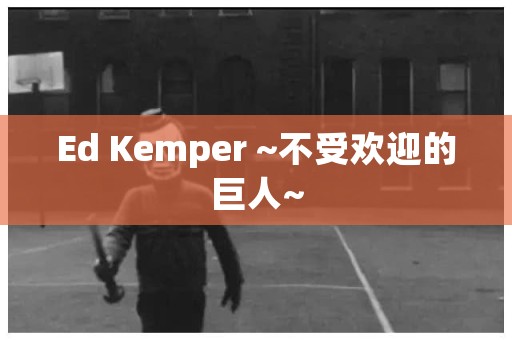 Ed Kemper ~不受欢迎的巨人~ 日本恐怖故事