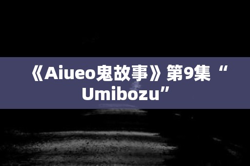 《Aiueo鬼故事》第9集“Umibozu” 日本恐怖故事