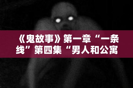 《鬼故事》第一章“一条线”第四集“男人和公寓D房” 日本恐怖故事