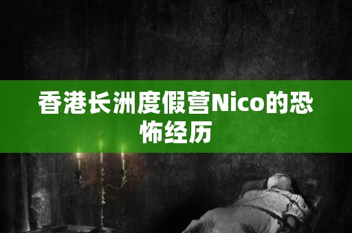 香港长洲度假营Nico的恐怖经历 灵异事件