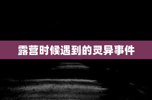 露营时候遇到的灵异事件 灵异事件