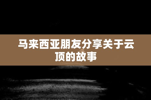 马来西亚朋友分享关于云顶的故事 灵异事件