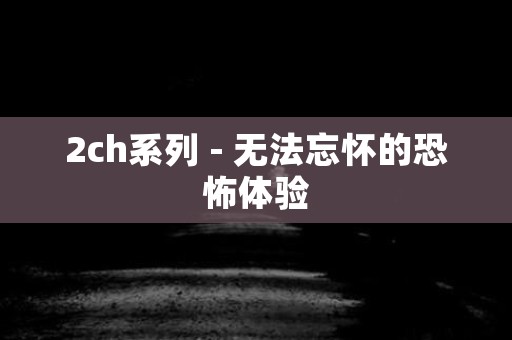 2ch系列 - 无法忘怀的恐怖体验