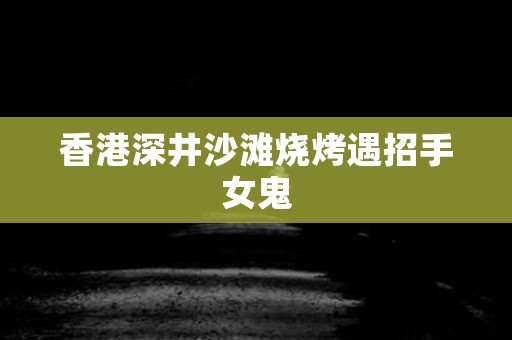 香港深井沙滩烧烤遇招手女鬼