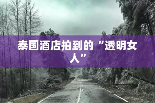 泰国酒店拍到的“透明女人”