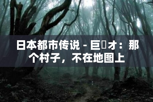 日本都市传说 - 巨頭オ：那个村子，不在地图上